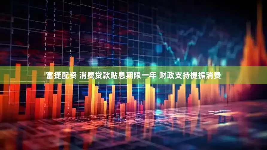 富捷配资 消费贷款贴息期限一年 财政支持提振消费