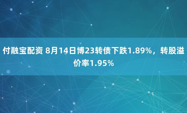 付融宝配资 8月14日博23转债下跌1.89%，转股溢价率1.95%
