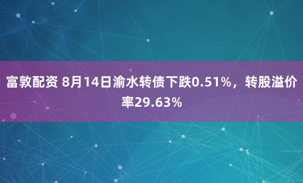 富敦配资 8月14日渝水转债下跌0.51%，转股溢价率29.63%