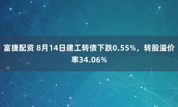 富捷配资 8月14日建工转债下跌0.55%，转股溢价率34.06%