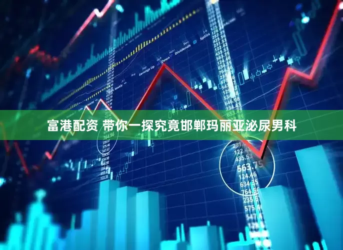 富港配资 带你一探究竟邯郸玛丽亚泌尿男科