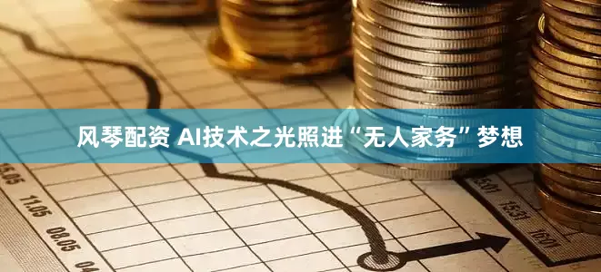 风琴配资 AI技术之光照进“无人家务”梦想