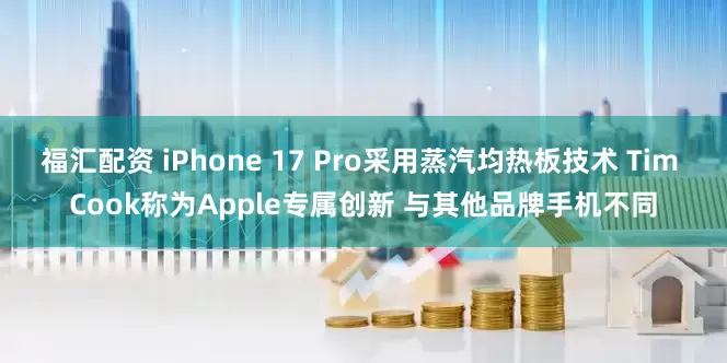 福汇配资 iPhone 17 Pro采用蒸汽均热板技术 Tim Cook称为Apple专属创新 与其他品牌手机不同