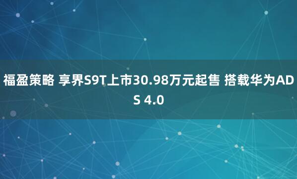 福盈策略 享界S9T上市30.98万元起售 搭载华为ADS 4.0