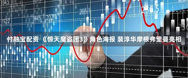 付融宝配资 《惊天魔盗团3》角色海报 裴淳华摩根弗里曼亮相