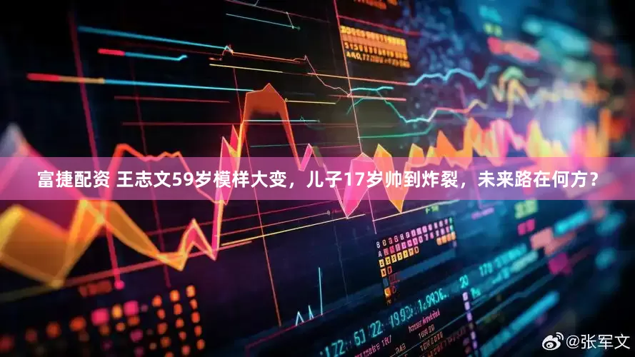 富捷配资 王志文59岁模样大变，儿子17岁帅到炸裂，未来路在何方？
