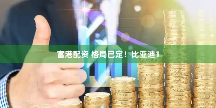 富港配资 格局已定！比亚迪1