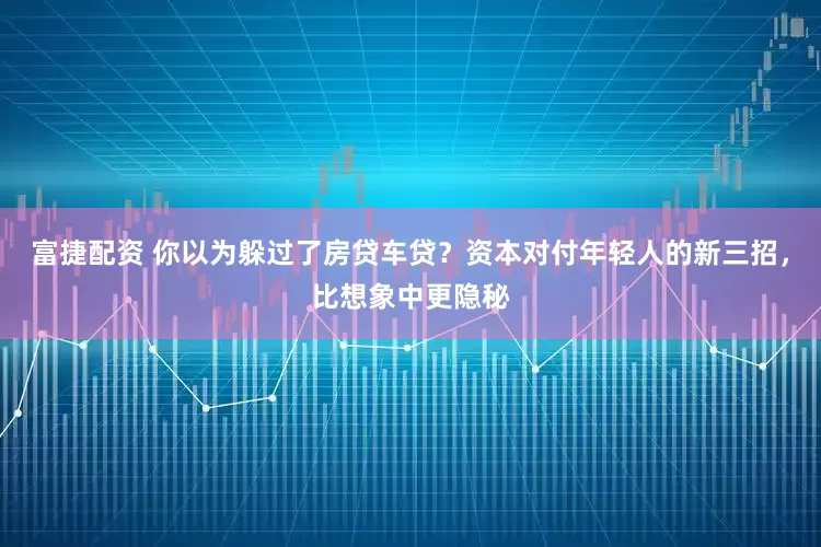 富捷配资 你以为躲过了房贷车贷？资本对付年轻人的新三招，比想象中更隐秘