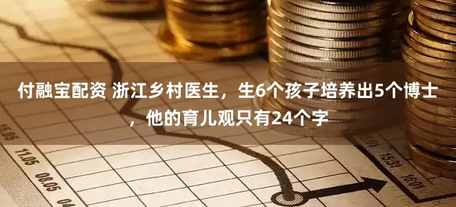 付融宝配资 浙江乡村医生，生6个孩子培养出5个博士，他的育儿观只有24个字