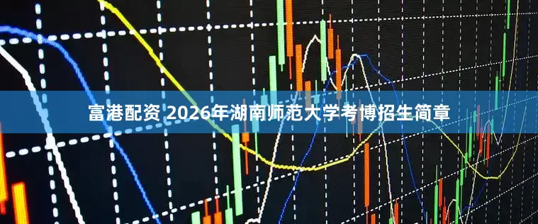 富港配资 2026年湖南师范大学考博招生简章