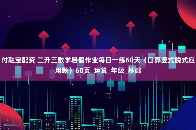 付融宝配资 二升三数学暑假作业每日一练60天（口算竖式脱式应用题）60页_运算_年级_基础
