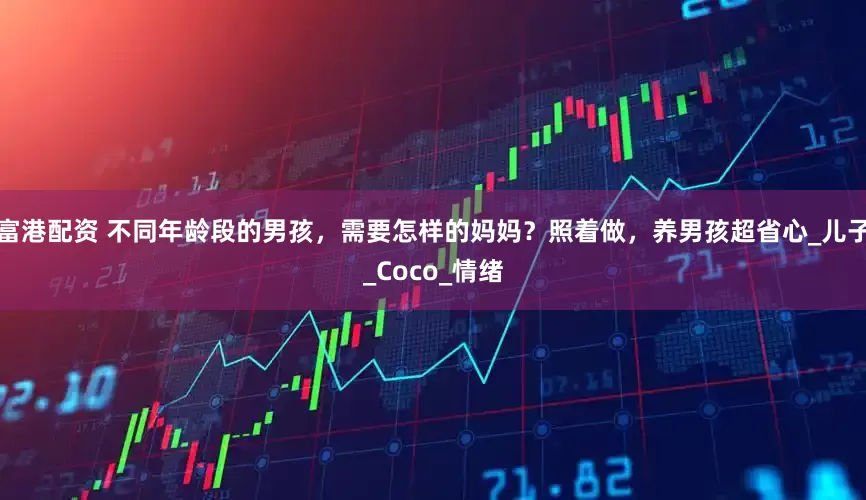 富港配资 不同年龄段的男孩，需要怎样的妈妈？照着做，养男孩超省心_儿子_Coco_情绪