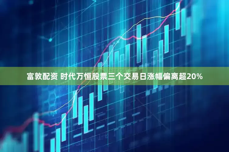 富敦配资 时代万恒股票三个交易日涨幅偏离超20%