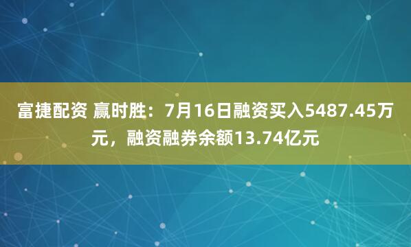 富捷配资 赢时胜：7月16日融资买入5487.45万元，融资融券余额13.74亿元