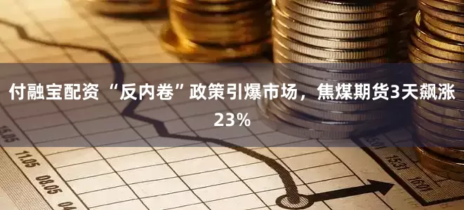 付融宝配资 “反内卷”政策引爆市场，焦煤期货3天飙涨23%