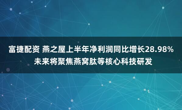 富捷配资 燕之屋上半年净利润同比增长28.98%  未来将聚焦燕窝肽等核心科技研发