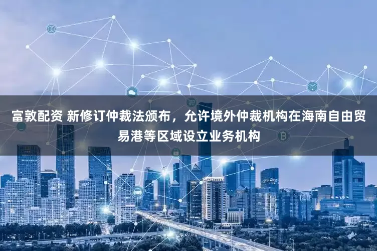 富敦配资 新修订仲裁法颁布，允许境外仲裁机构在海南自由贸易港等区域设立业务机构