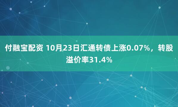 付融宝配资 10月23日汇通转债上涨0.07%,转股溢价率31.4%