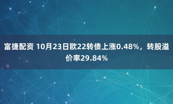 富捷配资 10月23日欧22转债上涨0.48%，转股溢价率29.84%