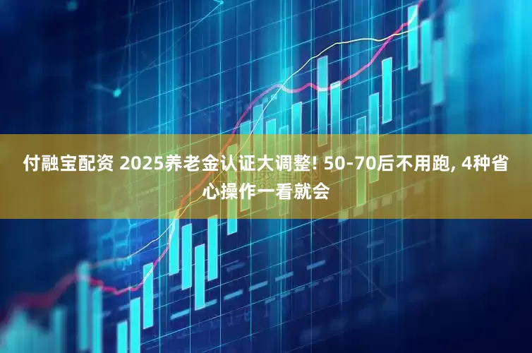 付融宝配资 2025养老金认证大调整! 50-70后不用跑, 4种省心操作一看就会
