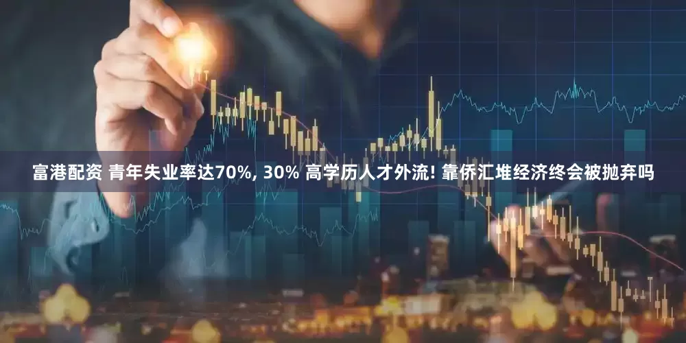 富港配资 青年失业率达70%, 30% 高学历人才外流! 靠侨汇堆经济终会被抛弃吗
