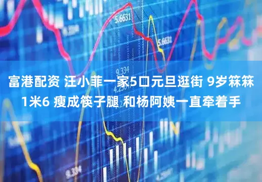 富港配资 汪小菲一家5口元旦逛街 9岁箖箖1米6 瘦成筷子腿 和杨阿姨一直牵着手