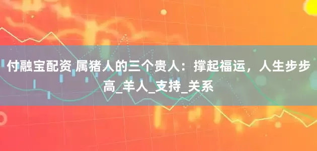付融宝配资 属猪人的三个贵人：撑起福运，人生步步高_羊人_支持_关系