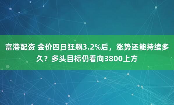 富港配资 金价四日狂飙3.2%后，涨势还能持续多久？多头目标仍看向3800上方