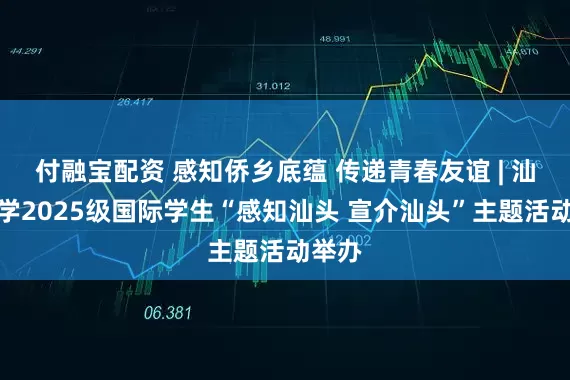 付融宝配资 感知侨乡底蕴 传递青春友谊 | 汕头大学2025级国际学生“感知汕头 宣介汕头”主题活动举办