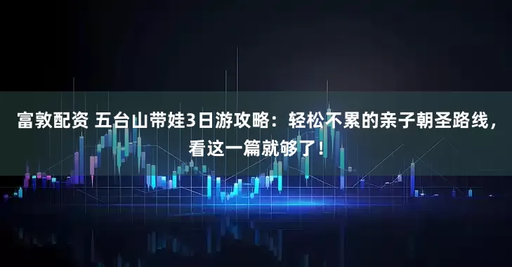 富敦配资 五台山带娃3日游攻略:轻松不累的亲子朝圣路线,看这一篇就够了!