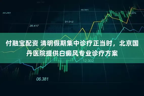 付融宝配资 清明假期集中诊疗正当时,北京国丹医院提供白癜风专业诊疗方案