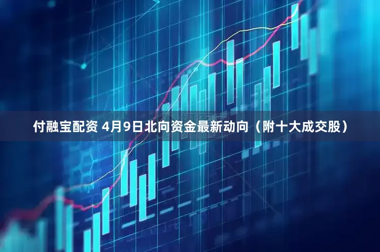 付融宝配资 4月9日北向资金最新动向(附十大成交股)