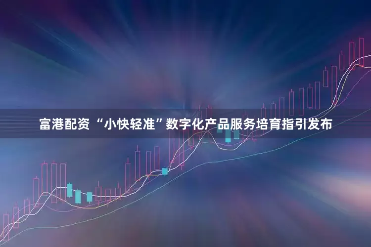 富港配资 “小快轻准”数字化产品服务培育指引发布