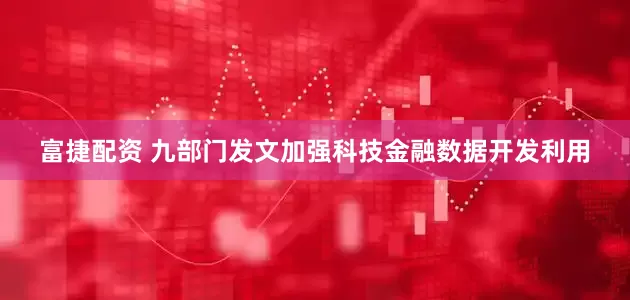 富捷配资 九部门发文加强科技金融数据开发利用
