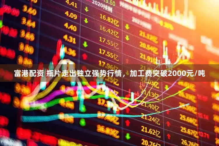 富港配资 瓶片走出独立强势行情，加工费突破2000元/吨