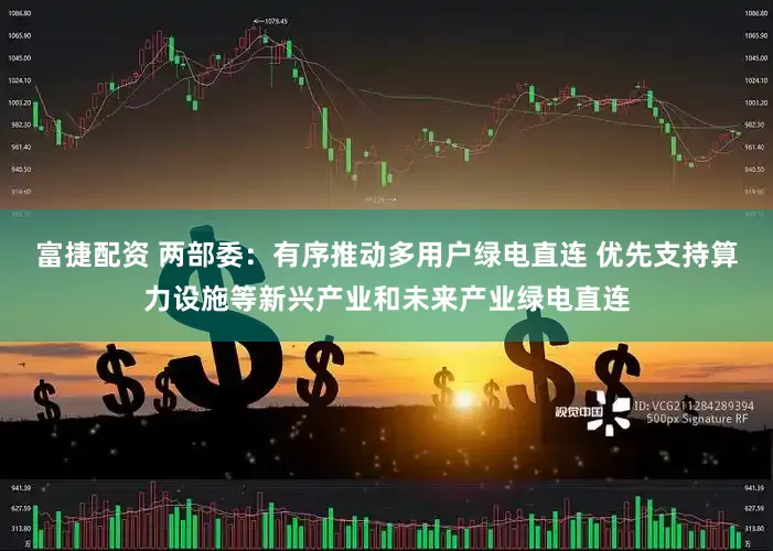 富捷配资 两部委：有序推动多用户绿电直连 优先支持算力设施等新兴产业和未来产业绿电直连