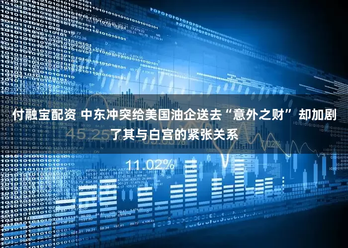付融宝配资 中东冲突给美国油企送去“意外之财” 却加剧了其与白宫的紧张关系