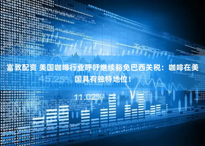 富敦配资 美国咖啡行业呼吁继续豁免巴西关税：咖啡在美国具有独特地位！