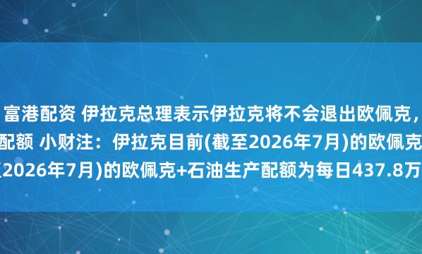 富港配资 伊拉克总理表示伊拉克将不会退出欧佩克，但寻求获得公平的产出配额 小财注：伊拉克目前(截至2026年7月)的欧佩克+石油生产配额为每日437.8万桶
