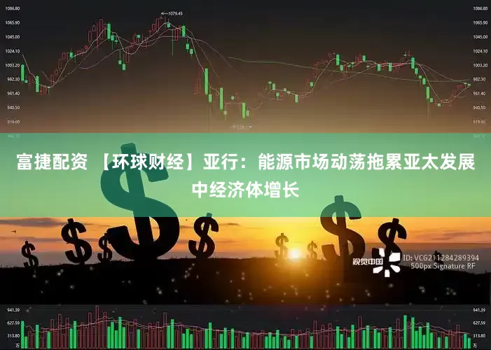 富捷配资 【环球财经】亚行：能源市场动荡拖累亚太发展中经济体增长
